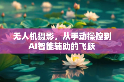 无人机摄影，从手动操控到AI智能辅助的飞跃