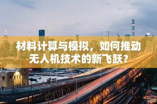材料计算与模拟，如何推动无人机技术的新飞跃？
