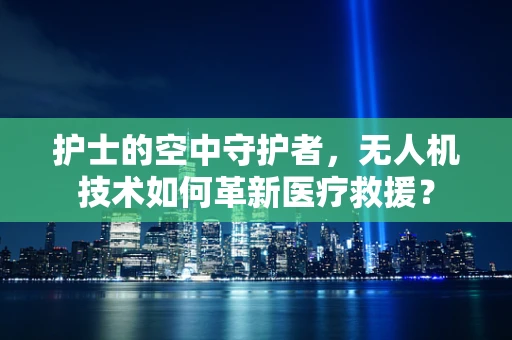 护士的空中守护者，无人机技术如何革新医疗救援？