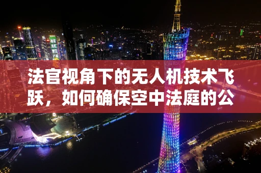 法官视角下的无人机技术飞跃，如何确保空中法庭的公正与安全？