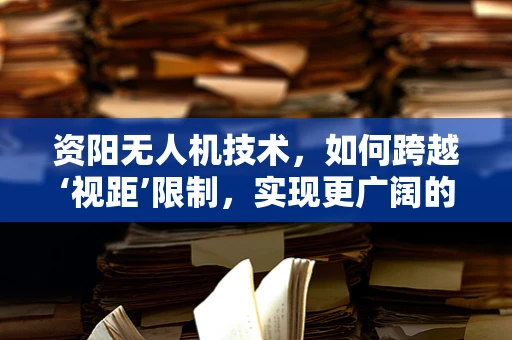 资阳无人机技术，如何跨越‘视距’限制，实现更广阔的飞行自由？