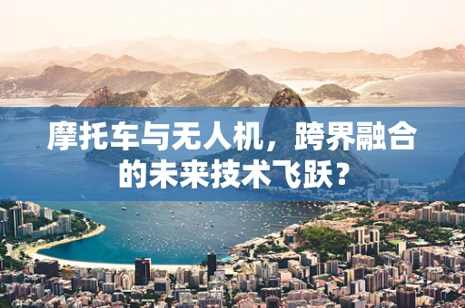 摩托车与无人机，跨界融合的未来技术飞跃？