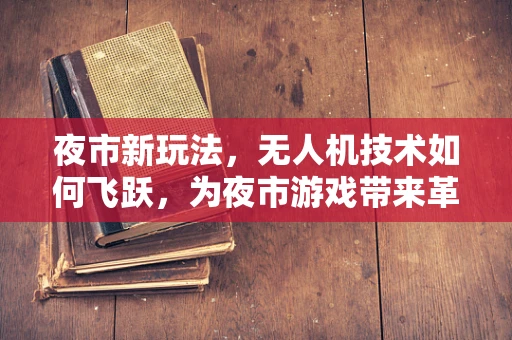 夜市新玩法，无人机技术如何飞跃，为夜市游戏带来革命性体验？