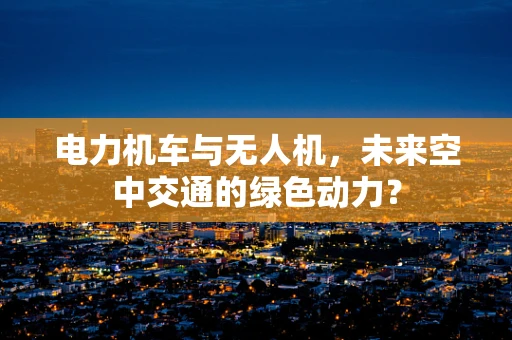 电力机车与无人机，未来空中交通的绿色动力？