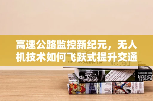 高速公路监控新纪元，无人机技术如何飞跃式提升交通管理？