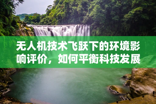 无人机技术飞跃下的环境影响评价，如何平衡科技发展与生态保护？