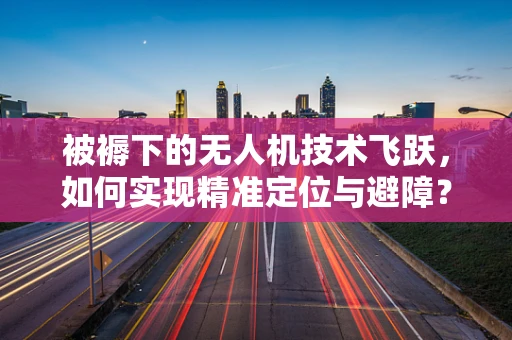 被褥下的无人机技术飞跃，如何实现精准定位与避障？