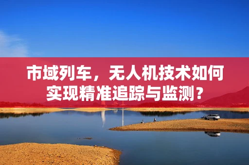 市域列车，无人机技术如何实现精准追踪与监测？