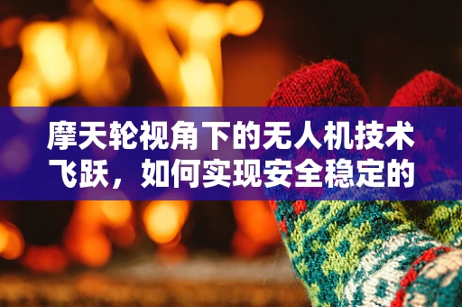 摩天轮视角下的无人机技术飞跃，如何实现安全稳定的空中巡航？
