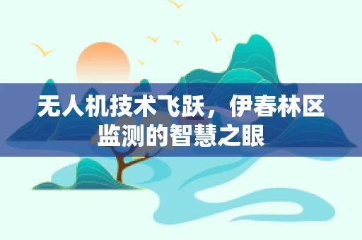 无人机技术飞跃，伊春林区监测的智慧之眼