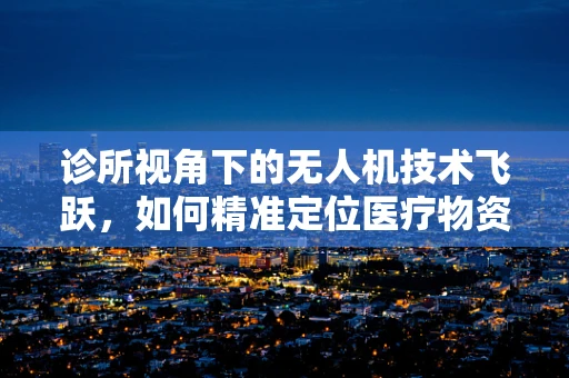 诊所视角下的无人机技术飞跃，如何精准定位医疗物资配送？