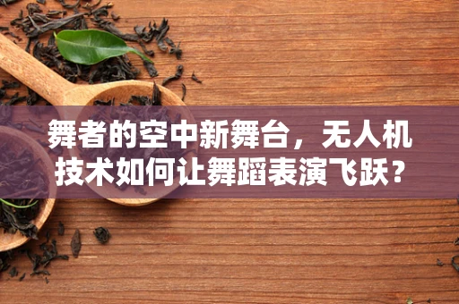 舞者的空中新舞台，无人机技术如何让舞蹈表演飞跃？