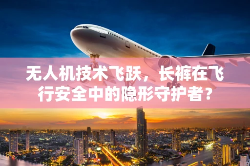 无人机技术飞跃，长裤在飞行安全中的隐形守护者？