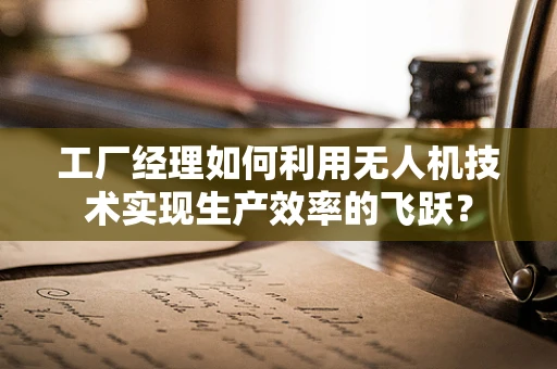 工厂经理如何利用无人机技术实现生产效率的飞跃？