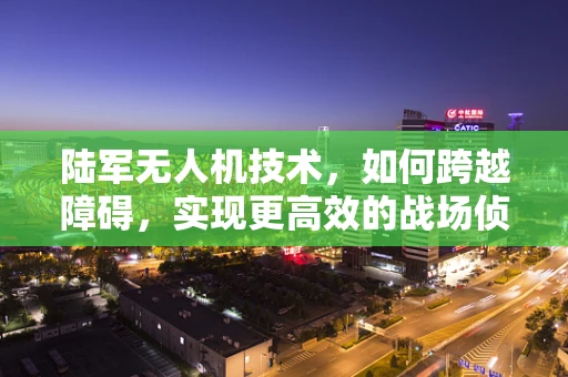 陆军无人机技术，如何跨越障碍，实现更高效的战场侦察？