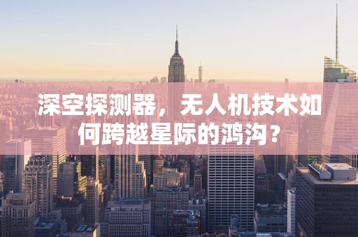 深空探测器，无人机技术如何跨越星际的鸿沟？