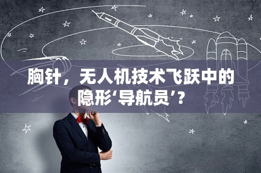 胸针，无人机技术飞跃中的隐形‘导航员’？