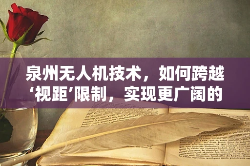 泉州无人机技术，如何跨越‘视距’限制，实现更广阔的飞行自由？