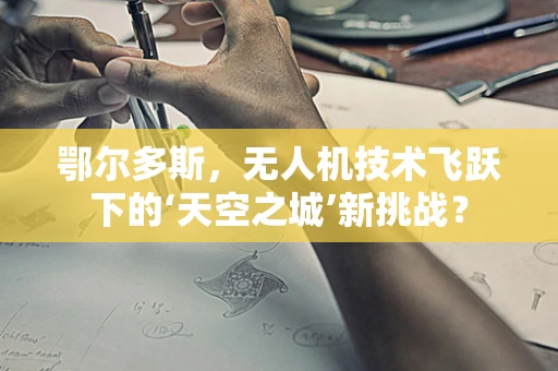 鄂尔多斯，无人机技术飞跃下的‘天空之城’新挑战？