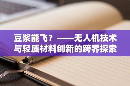 豆浆能飞？——无人机技术与轻质材料创新的跨界探索