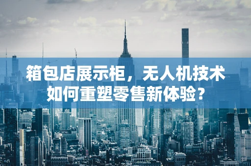 箱包店展示柜，无人机技术如何重塑零售新体验？