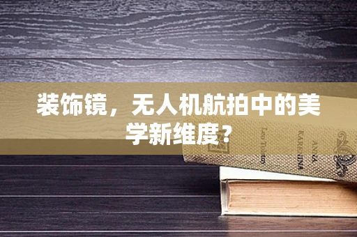 装饰镜，无人机航拍中的美学新维度？