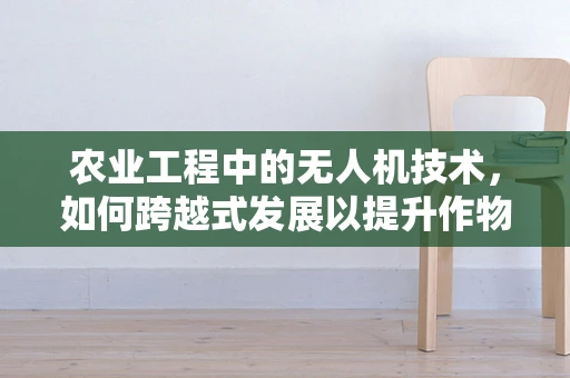 农业工程中的无人机技术，如何跨越式发展以提升作物监测精度？