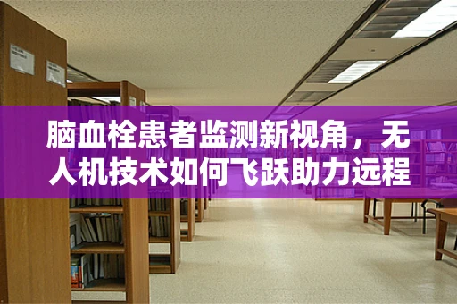脑血栓患者监测新视角，无人机技术如何飞跃助力远程医疗？