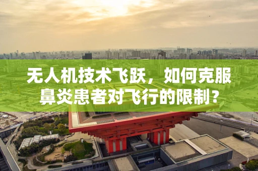 无人机技术飞跃，如何克服鼻炎患者对飞行的限制？