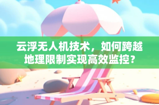 云浮无人机技术，如何跨越地理限制实现高效监控？