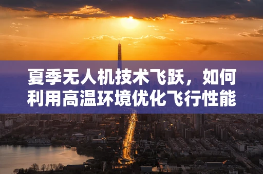 夏季无人机技术飞跃，如何利用高温环境优化飞行性能？
