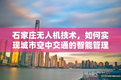 石家庄无人机技术，如何实现城市空中交通的智能管理？