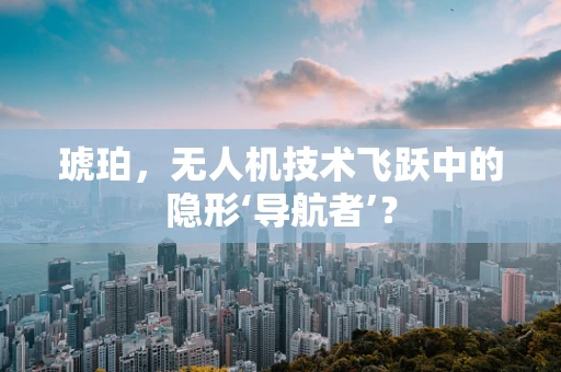 琥珀，无人机技术飞跃中的隐形‘导航者’？