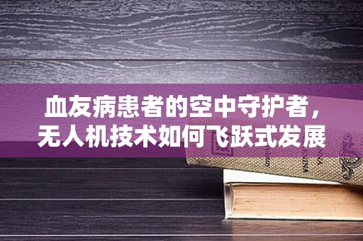 血友病患者的空中守护者，无人机技术如何飞跃式发展以辅助医疗救援？