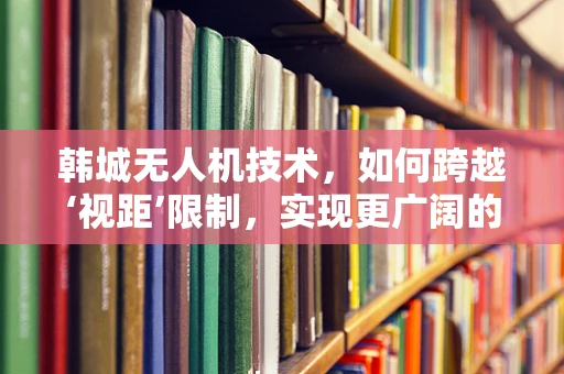 韩城无人机技术，如何跨越‘视距’限制，实现更广阔的飞行视野？