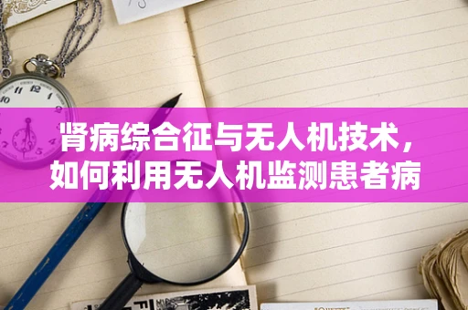 肾病综合征与无人机技术，如何利用无人机监测患者病情？