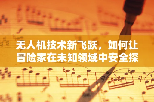 无人机技术新飞跃，如何让冒险家在未知领域中安全探索？