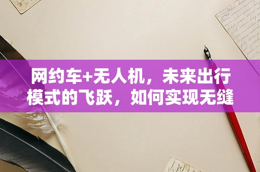 网约车+无人机，未来出行模式的飞跃，如何实现无缝衔接？