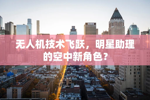 无人机技术飞跃，明星助理的空中新角色？
