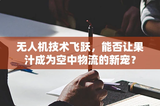 无人机技术飞跃，能否让果汁成为空中物流的新宠？
