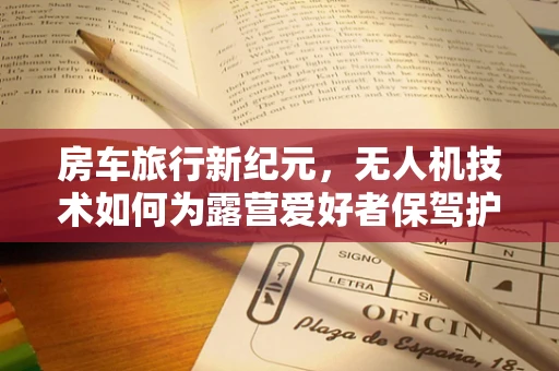 房车旅行新纪元，无人机技术如何为露营爱好者保驾护航？