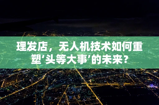 理发店，无人机技术如何重塑‘头等大事’的未来？