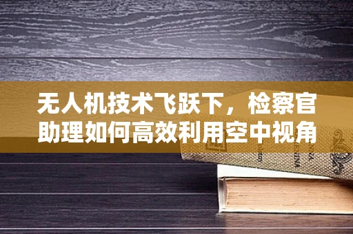 无人机技术飞跃下，检察官助理如何高效利用空中视角进行证据收集？