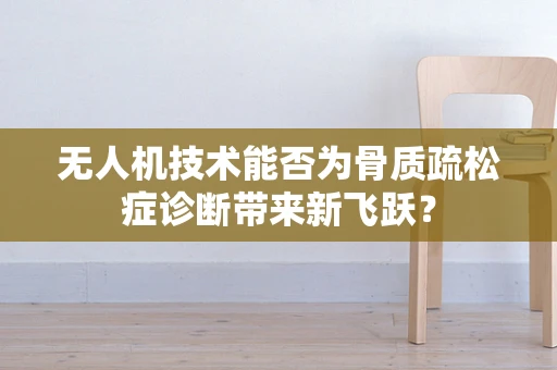 无人机技术能否为骨质疏松症诊断带来新飞跃？