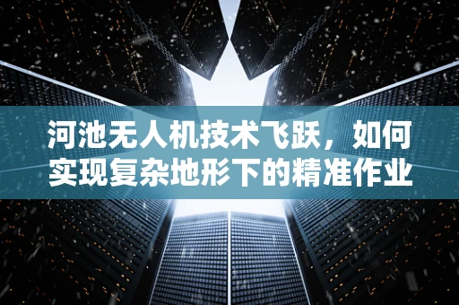 河池无人机技术飞跃，如何实现复杂地形下的精准作业？
