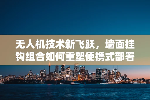 无人机技术新飞跃，墙面挂钩组合如何重塑便携式部署？