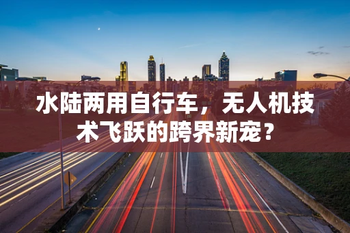 水陆两用自行车，无人机技术飞跃的跨界新宠？