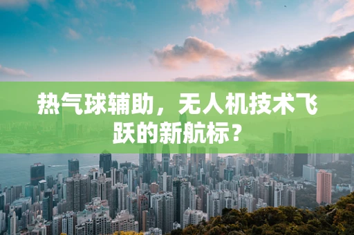 热气球辅助，无人机技术飞跃的新航标？