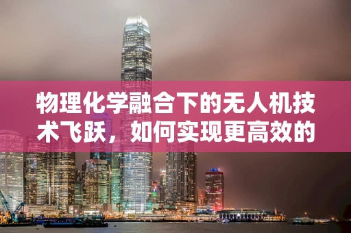 物理化学融合下的无人机技术飞跃，如何实现更高效的能源利用？