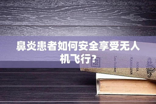 鼻炎患者如何安全享受无人机飞行？